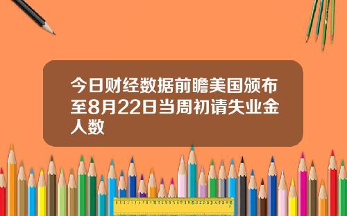 今日财经数据前瞻美国颁布至8月22日当周初请失业金人数