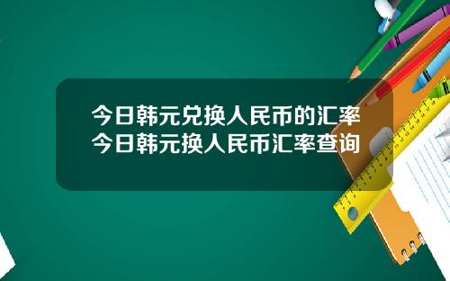 今日韩元兑换人民币的汇率今日韩元换人民币汇率查询