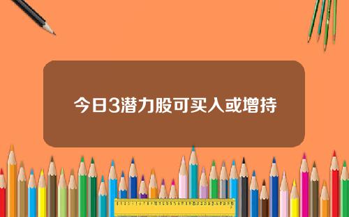 今日3潜力股可买入或增持