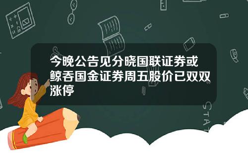 今晚公告见分晓国联证券或鲸吞国金证券周五股价已双双涨停