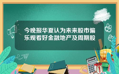 今晚报华夏认为未来股市偏乐观看好金融地产及周期股