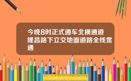 今晚8时正式通车北横通道隆昌路下立交地面道路全线贯通