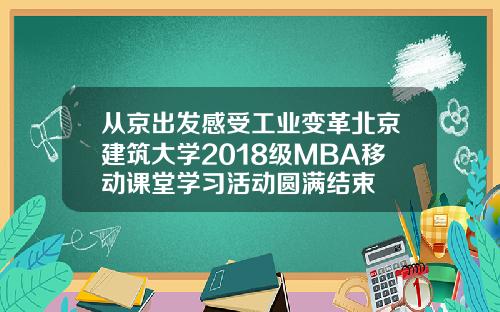 从京出发感受工业变革北京建筑大学2018级MBA移动课堂学习活动圆满结束