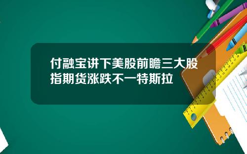 付融宝讲下美股前瞻三大股指期货涨跌不一特斯拉