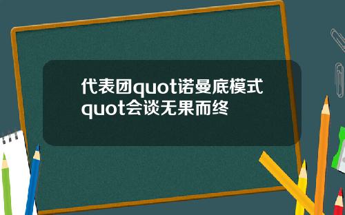 代表团quot诺曼底模式quot会谈无果而终