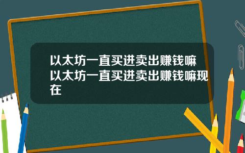 以太坊一直买进卖出赚钱嘛以太坊一直买进卖出赚钱嘛现在
