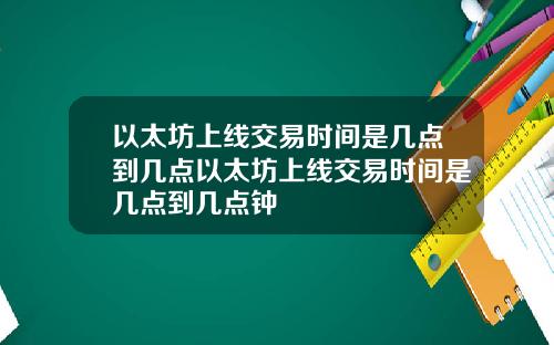 以太坊上线交易时间是几点到几点以太坊上线交易时间是几点到几点钟