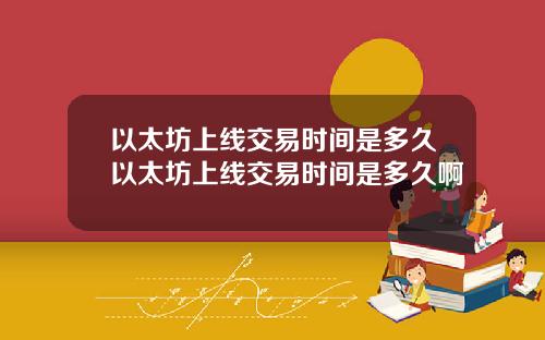 以太坊上线交易时间是多久以太坊上线交易时间是多久啊
