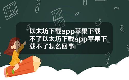 以太坊下载app苹果下载不了以太坊下载app苹果下载不了怎么回事