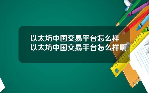 以太坊中国交易平台怎么样以太坊中国交易平台怎么样啊