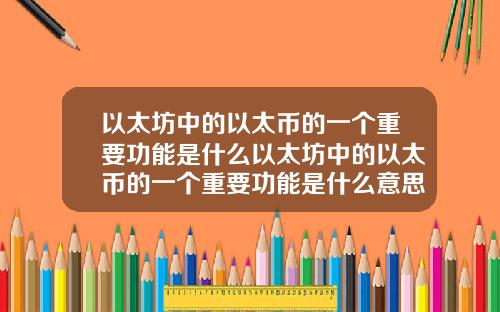 以太坊中的以太币的一个重要功能是什么以太坊中的以太币的一个重要功能是什么意思