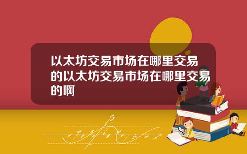 以太坊交易市场在哪里交易的以太坊交易市场在哪里交易的啊