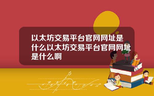以太坊交易平台官网网址是什么以太坊交易平台官网网址是什么啊