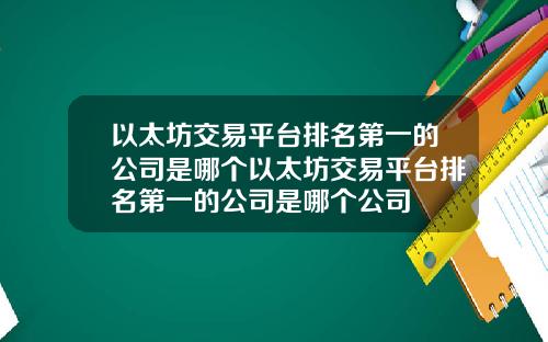 以太坊交易平台排名第一的公司是哪个以太坊交易平台排名第一的公司是哪个公司