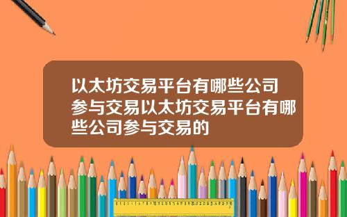 以太坊交易平台有哪些公司参与交易以太坊交易平台有哪些公司参与交易的