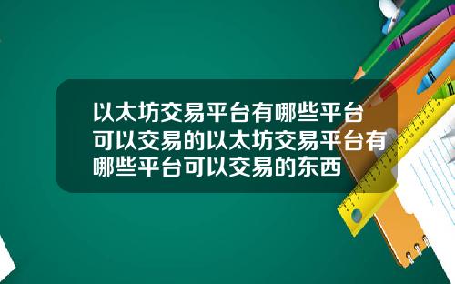 以太坊交易平台有哪些平台可以交易的以太坊交易平台有哪些平台可以交易的东西