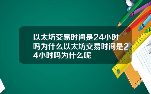 以太坊交易时间是24小时吗为什么以太坊交易时间是24小时吗为什么呢