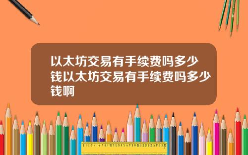 以太坊交易有手续费吗多少钱以太坊交易有手续费吗多少钱啊