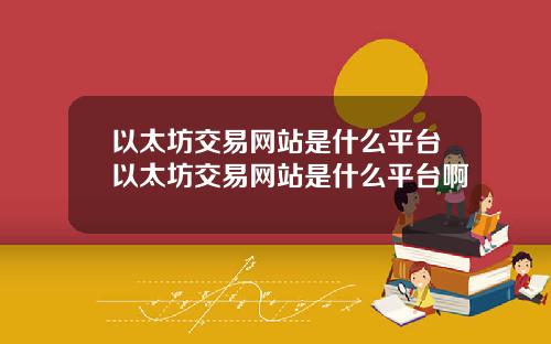 以太坊交易网站是什么平台以太坊交易网站是什么平台啊