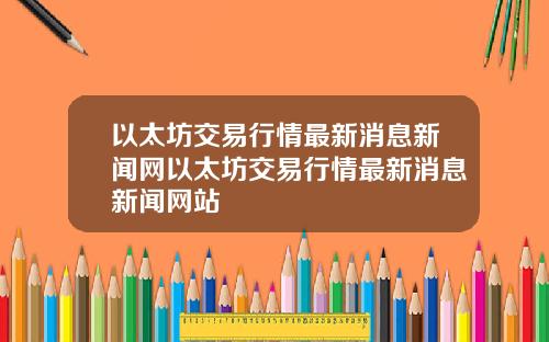 以太坊交易行情最新消息新闻网以太坊交易行情最新消息新闻网站