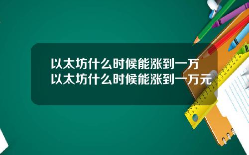以太坊什么时候能涨到一万以太坊什么时候能涨到一万元
