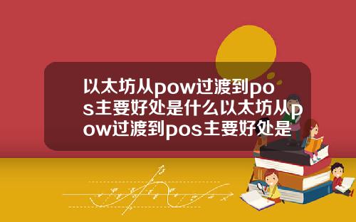 以太坊从pow过渡到pos主要好处是什么以太坊从pow过渡到pos主要好处是提升区块产生效率