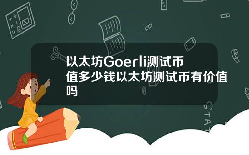 以太坊Goerli测试币值多少钱以太坊测试币有价值吗