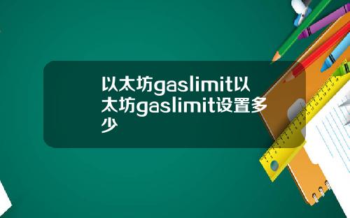 以太坊gaslimit以太坊gaslimit设置多少