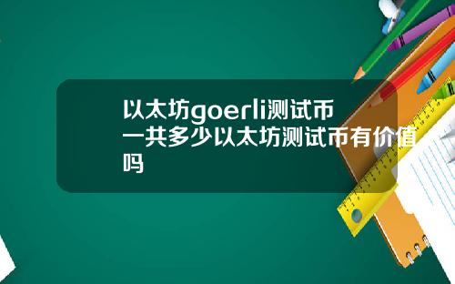 以太坊goerli测试币一共多少以太坊测试币有价值吗