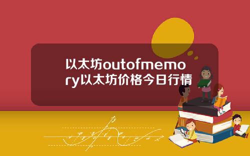 以太坊outofmemory以太坊价格今日行情