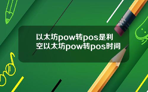 以太坊pow转pos是利空以太坊pow转pos时间