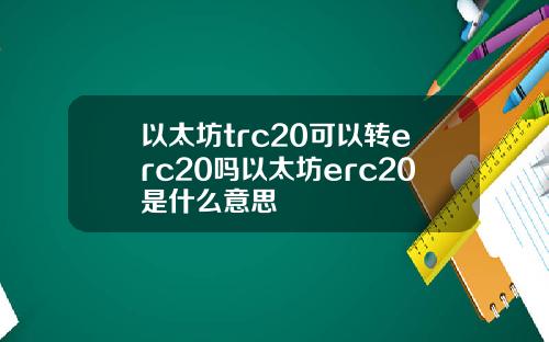以太坊trc20可以转erc20吗以太坊erc20是什么意思