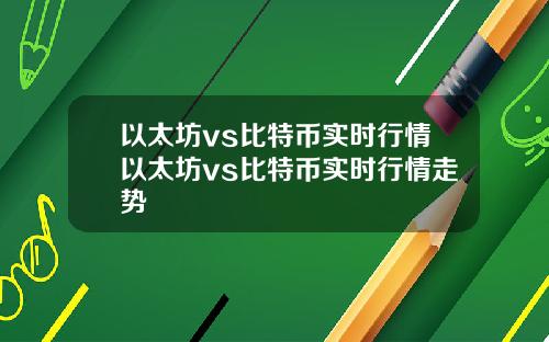 以太坊vs比特币实时行情以太坊vs比特币实时行情走势