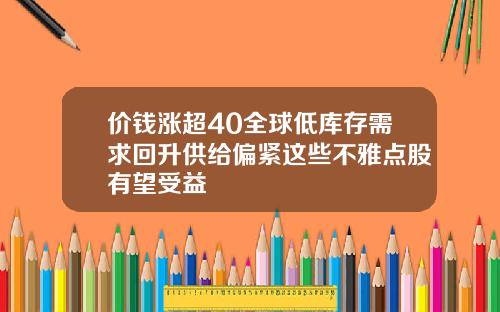 价钱涨超40全球低库存需求回升供给偏紧这些不雅点股有望受益