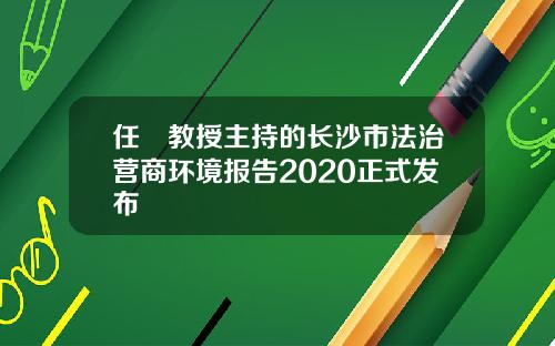 任颋教授主持的长沙市法治营商环境报告2020正式发布