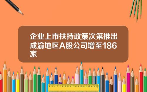 企业上市扶持政策次第推出成渝地区A股公司增至186家