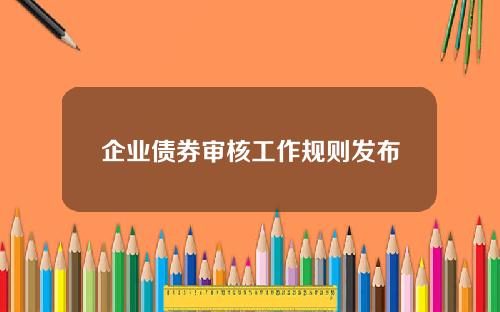 企业债券审核工作规则发布