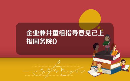 企业兼并重组指导意见已上报国务院0