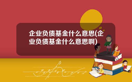 企业负债基金什么意思(企业负债基金什么意思啊)