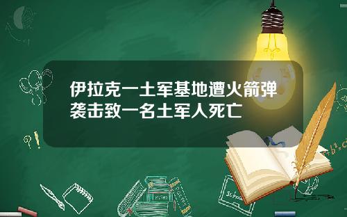 伊拉克一土军基地遭火箭弹袭击致一名土军人死亡