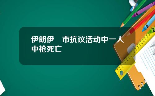 伊朗伊澤市抗议活动中一人中枪死亡