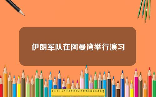 伊朗军队在阿曼湾举行演习