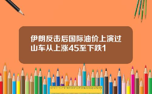 伊朗反击后国际油价上演过山车从上涨45至下跌1