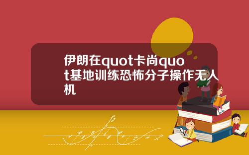 伊朗在quot卡尚quot基地训练恐怖分子操作无人机