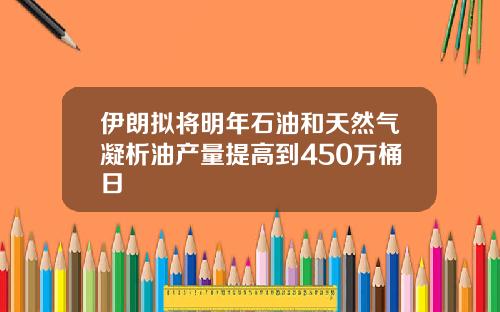 伊朗拟将明年石油和天然气凝析油产量提高到450万桶日