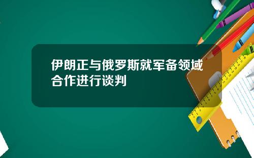 伊朗正与俄罗斯就军备领域合作进行谈判