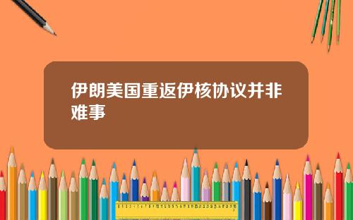 伊朗美国重返伊核协议并非难事