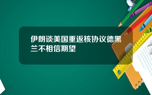 伊朗谈美国重返核协议德黑兰不相信期望