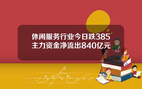 休闲服务行业今日跌385主力资金净流出840亿元