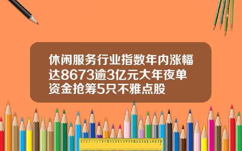 休闲服务行业指数年内涨幅达8673逾3亿元大年夜单资金抢筹5只不雅点股